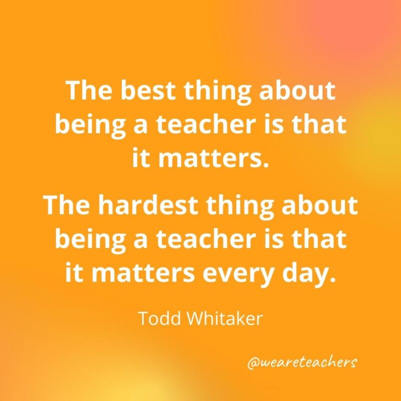 Inspirational quotes for teachers: The best thing about being a teacher is that it matters. – Todd Whitaker
