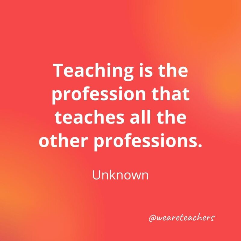 Inspirational quotes for teachers: Teaching is the profession that teaches all the other professions. – Author Unknown- inspirational quotes for teachers