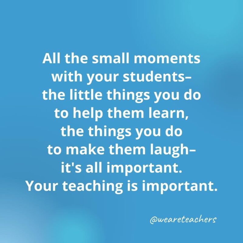 All the small moments with your students ...- inspirational quotes for teachers