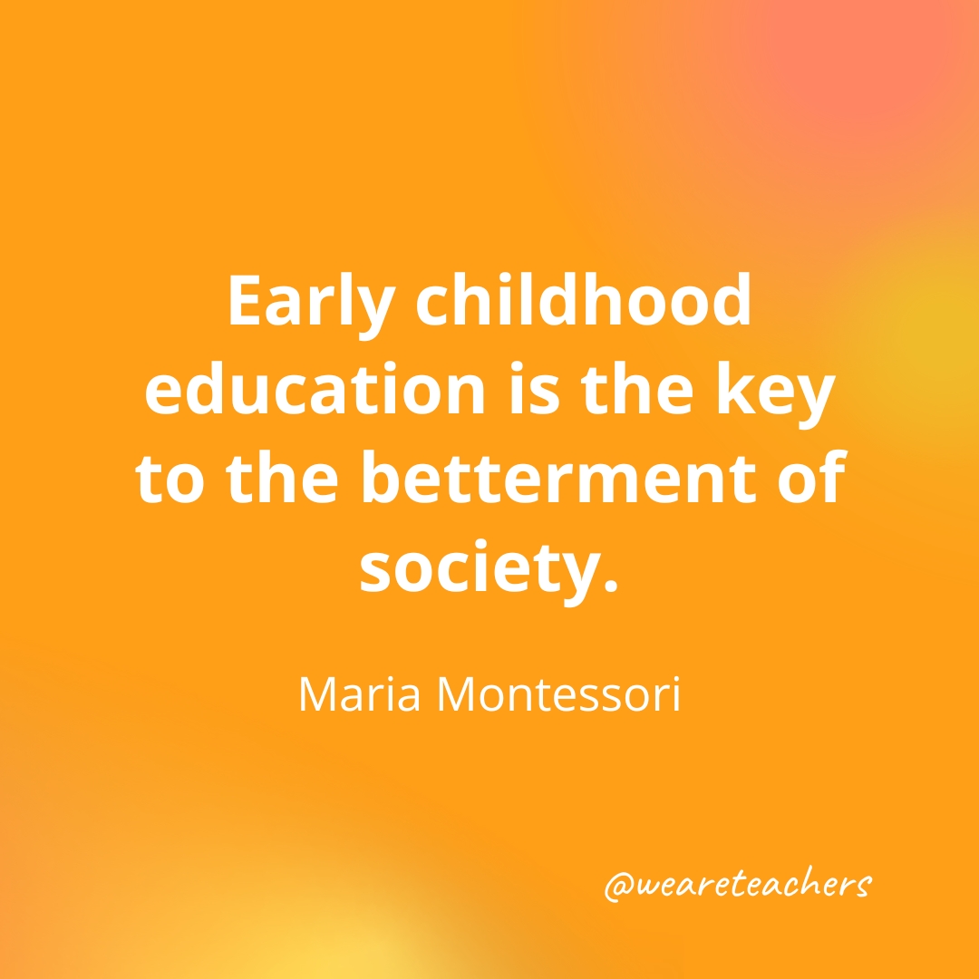 Early childhood education is the key to the betterment of society. — Maria Montessori