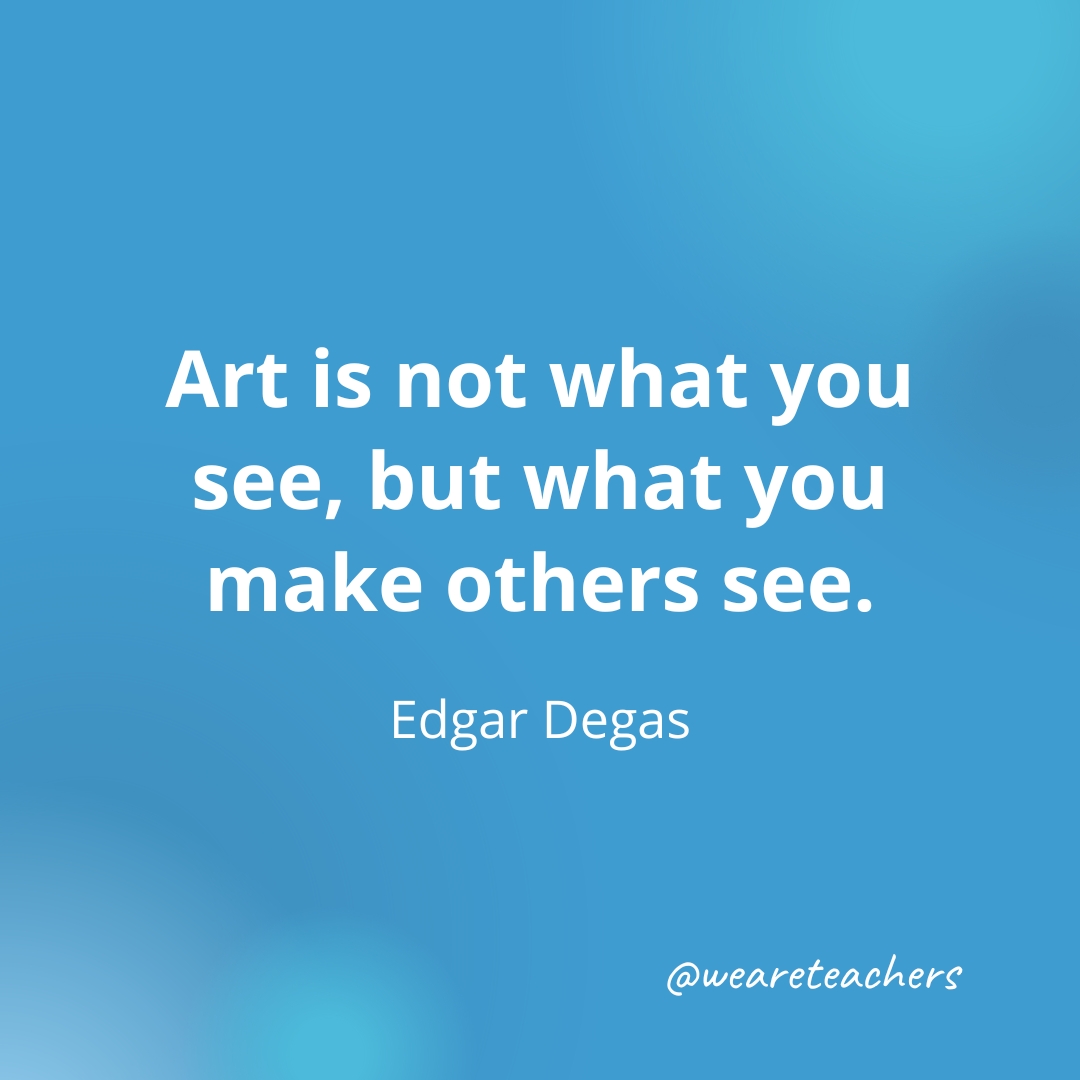 Art is not what you see, but what you make others see. — Edgar Degas- inspirational quotes for teachers