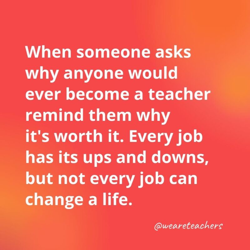 Every job has its ups and downs, but not every job can change a life.- inspirational quotes for teachers