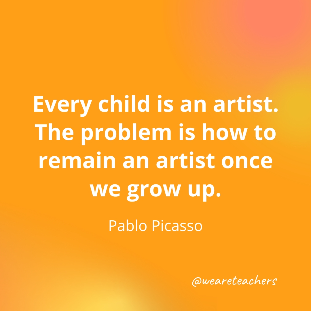 Every child is an artist. The problem is how to remain an artist once we grow up. — Pablo Picasso