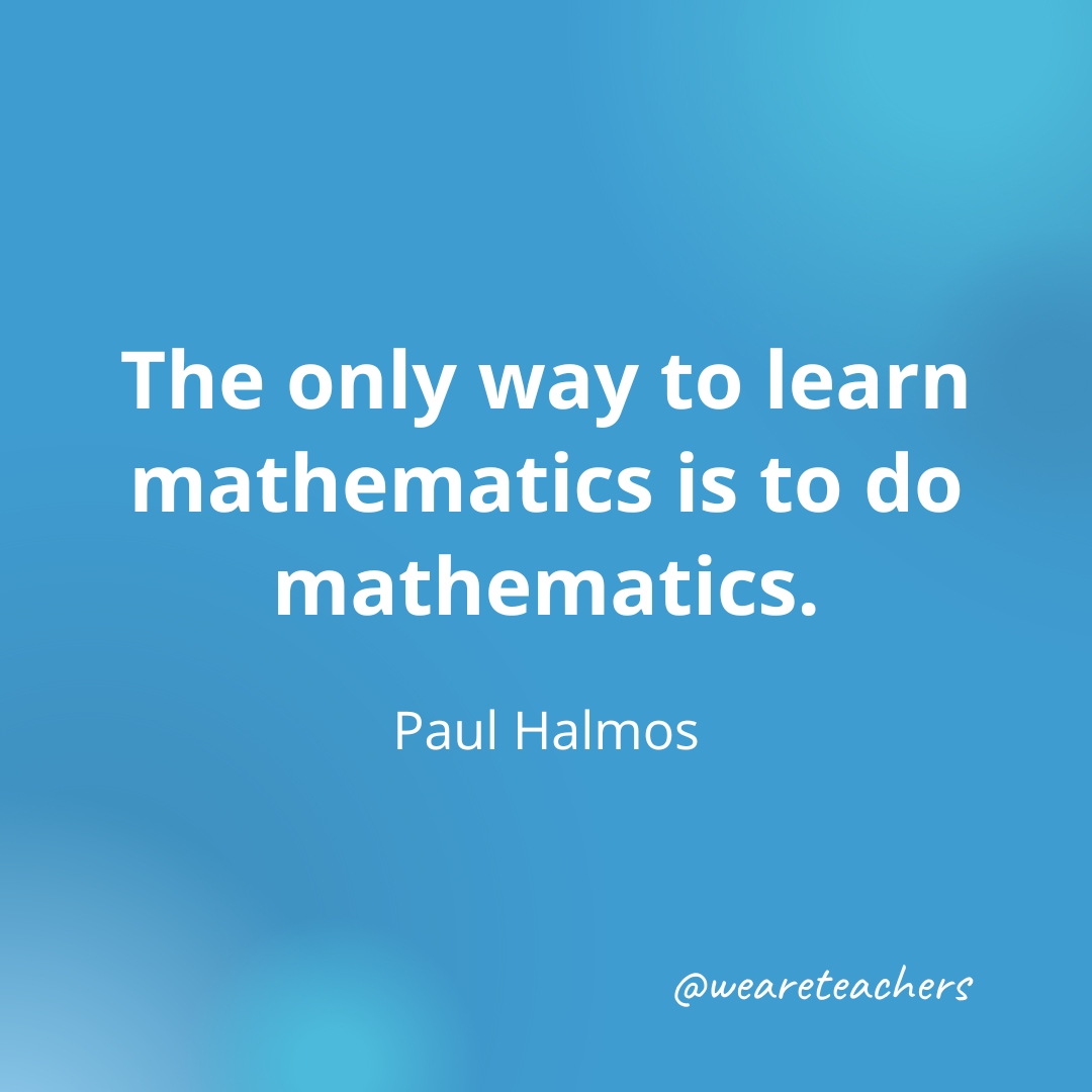 The only way to learn mathematics is to do mathematics. — Paul Halmos