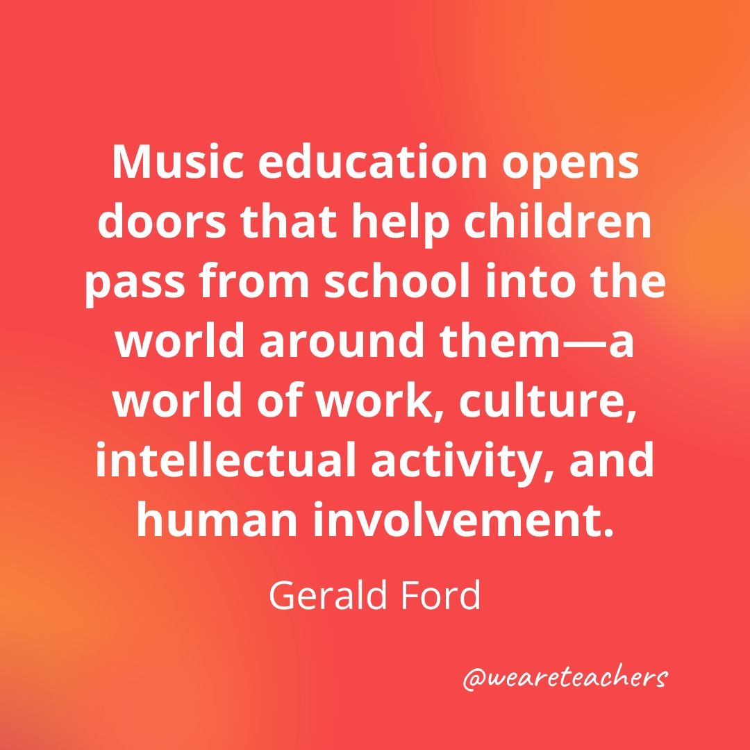 Music education opens doors that help children pass from school into the world around them—a world of work, culture, intellectual activity, and human involvement. — Gerald Ford