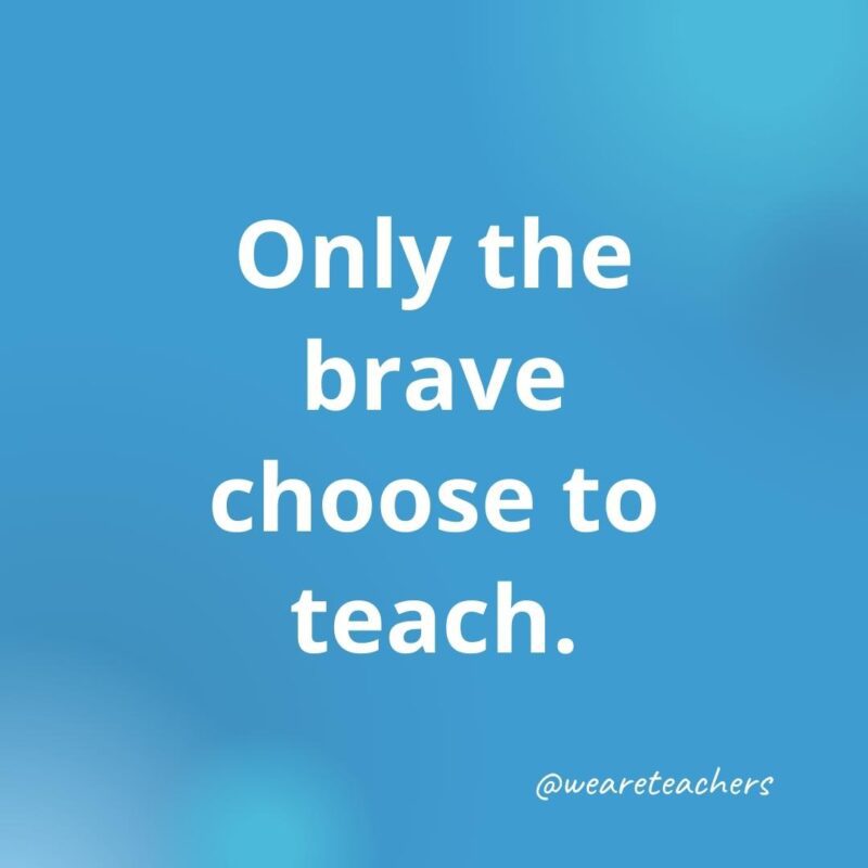 Only the brave choose to teach.- inspirational quotes for teachers