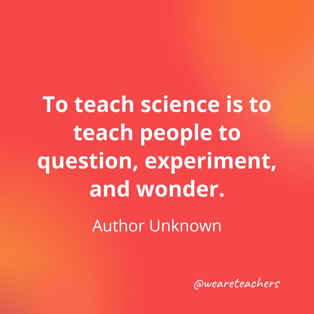 64. To teach science is to teach people to question, experiment, and wonder. — Author Unknown- inspirational quotes for teachers