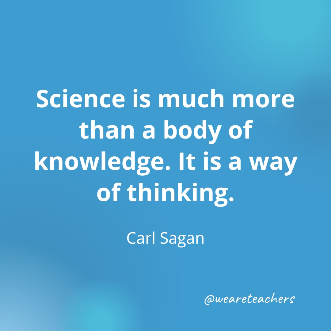 Science is much more than a body of knowledge. It is a way of thinking. — Carl Sagan