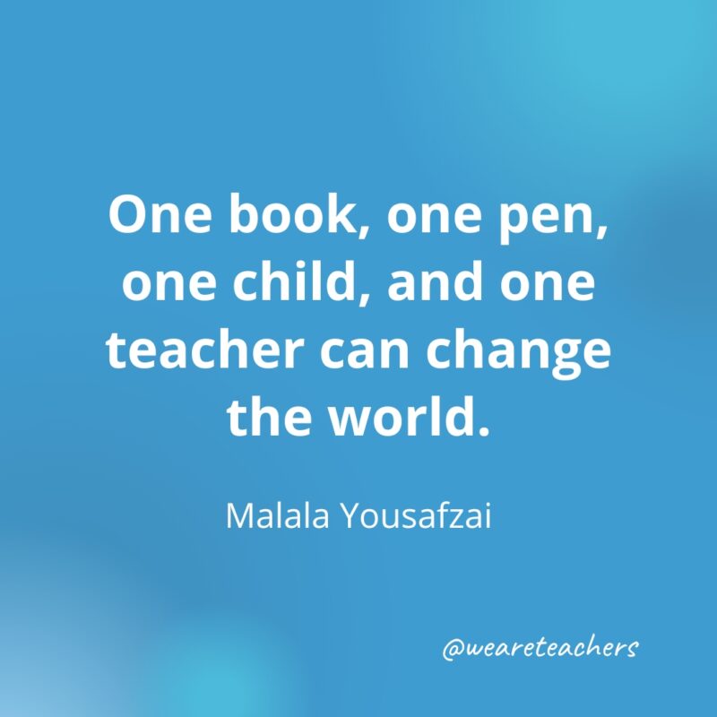 One book, one pen, one child, and one teacher can change the world. — Malala Yousafzai