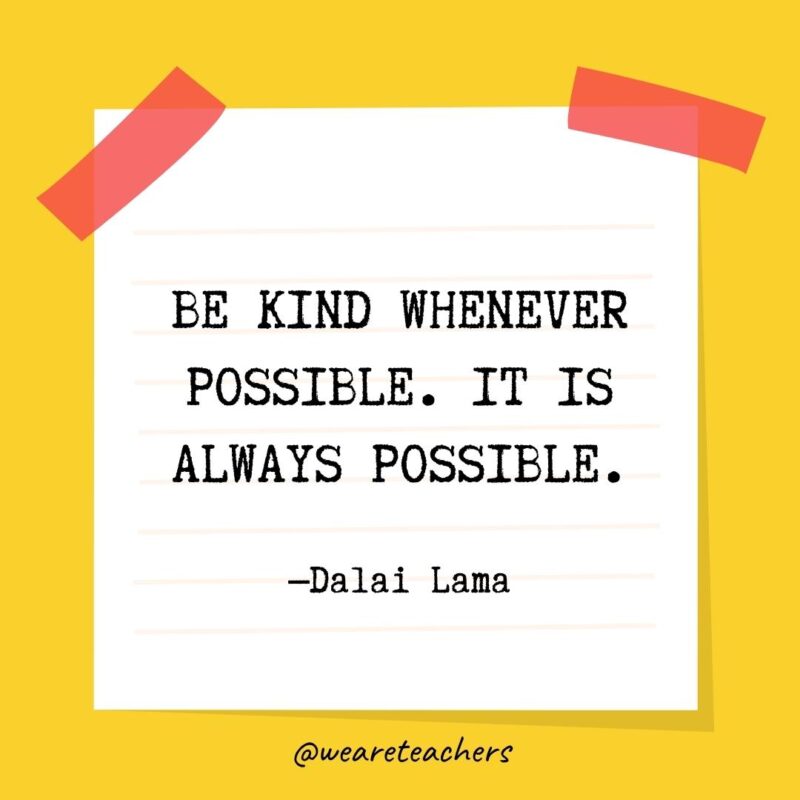 5 Be kind whenever possible. It is always possible. —Dalai Lama