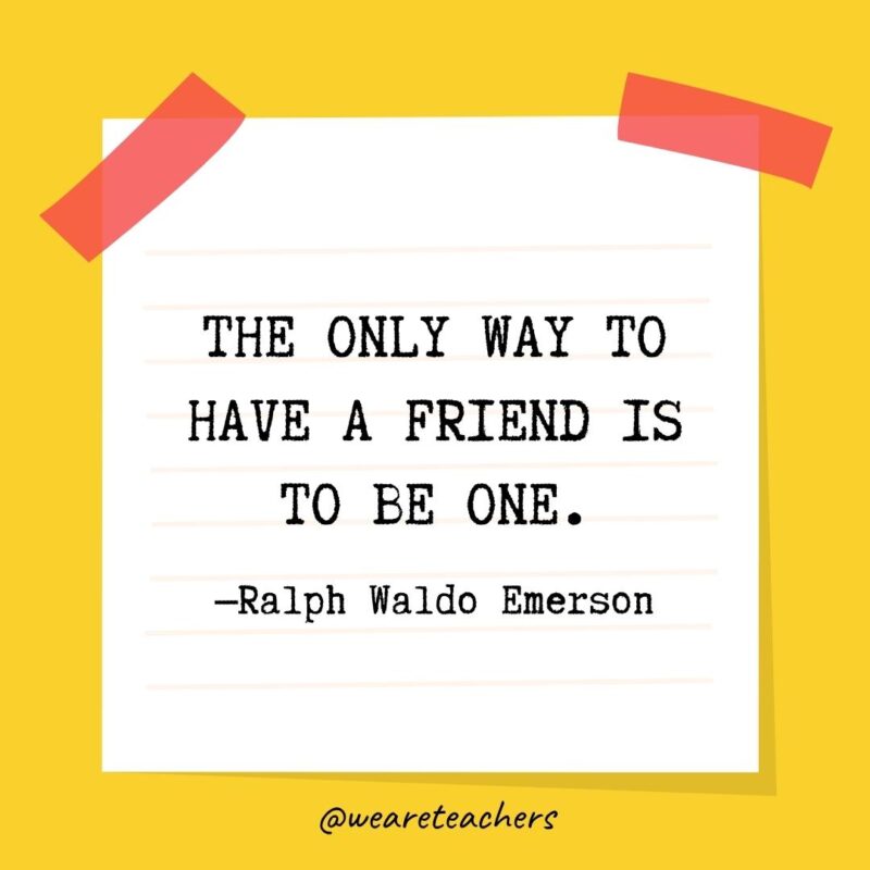 8 The only way to have a friend is to be one. —Ralph Waldo Emerson