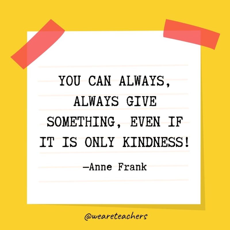 2 You can always, always give something, even if it is only kindness! —Anne Frank