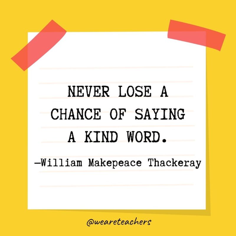 26 Never lose a chance of saying a kind word. —William Makepeace Thackeray