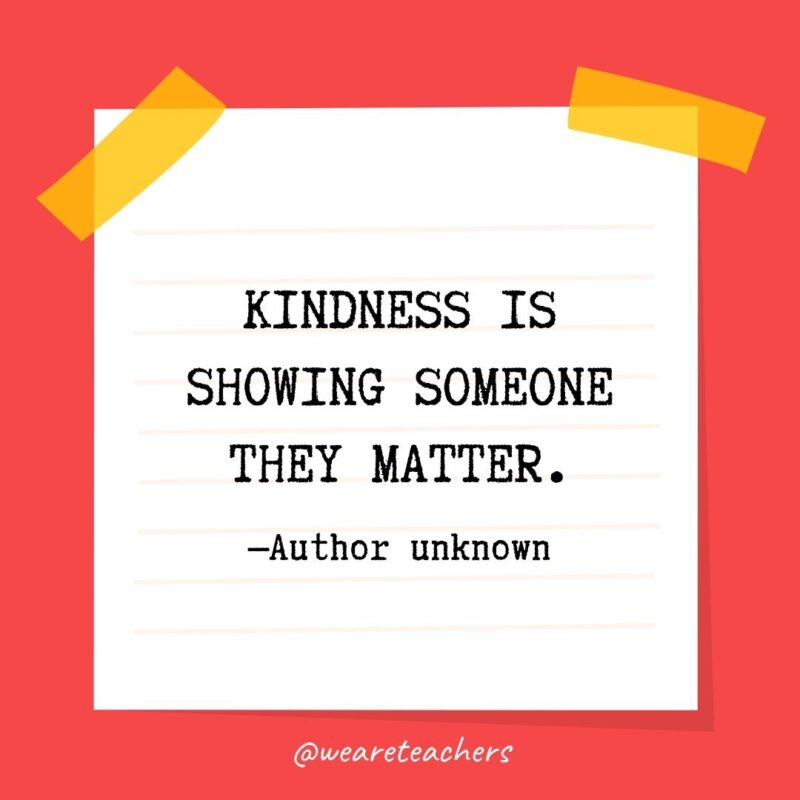 43 Kindness is showing someone they matter. —Author unknown