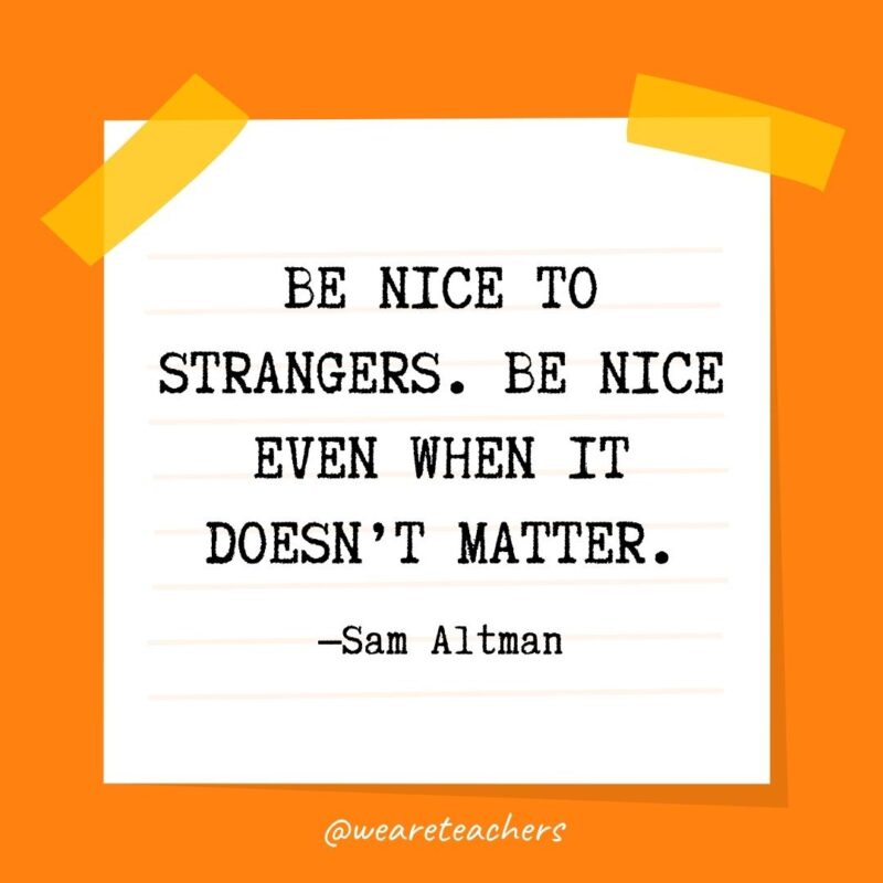 21 Kindness Quotes: Be nice to strangers. Be nice even when it doesn’t matter. —Sam Altman