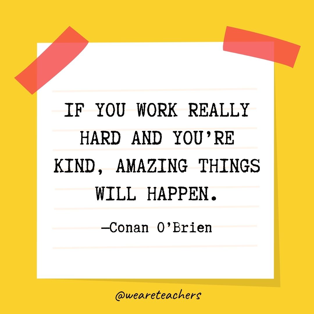 If you work really hard and you’re kind, amazing things will happen. If you work really hard and you're kind, amazing things will happen.
