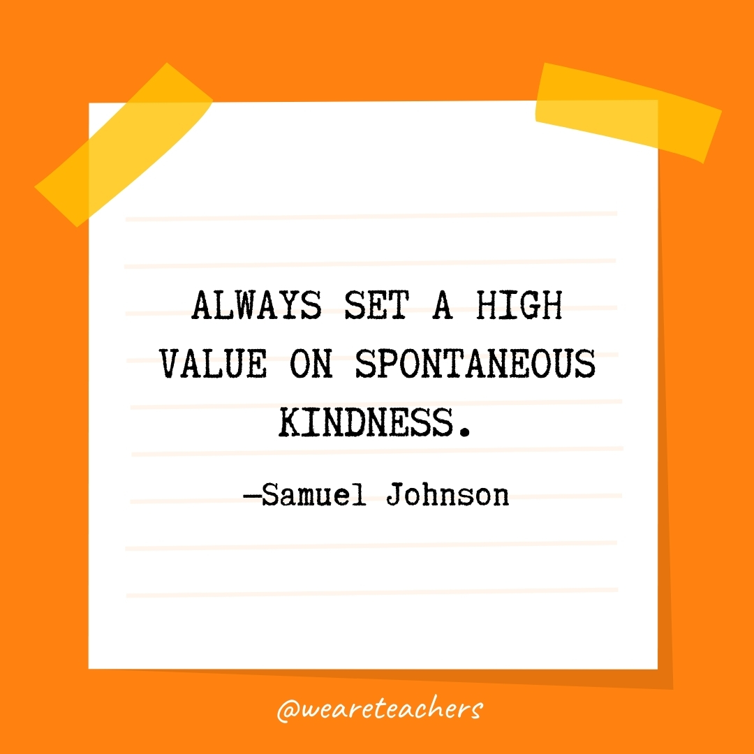 WeAreTeachers_Article_Kindness Quote_Image 23 Always set a high value on spontaneous kindness. —Samuel Johnson