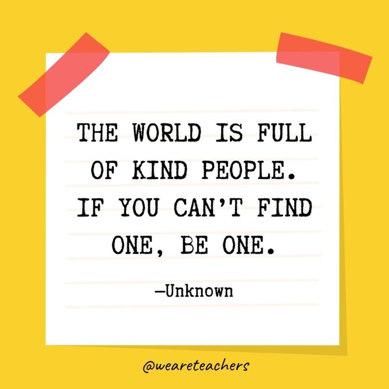 The world is full of kind people. If you can’t find one, be one. —Unknown The world is full of kind people. If you can't find one, be one. —Unknown