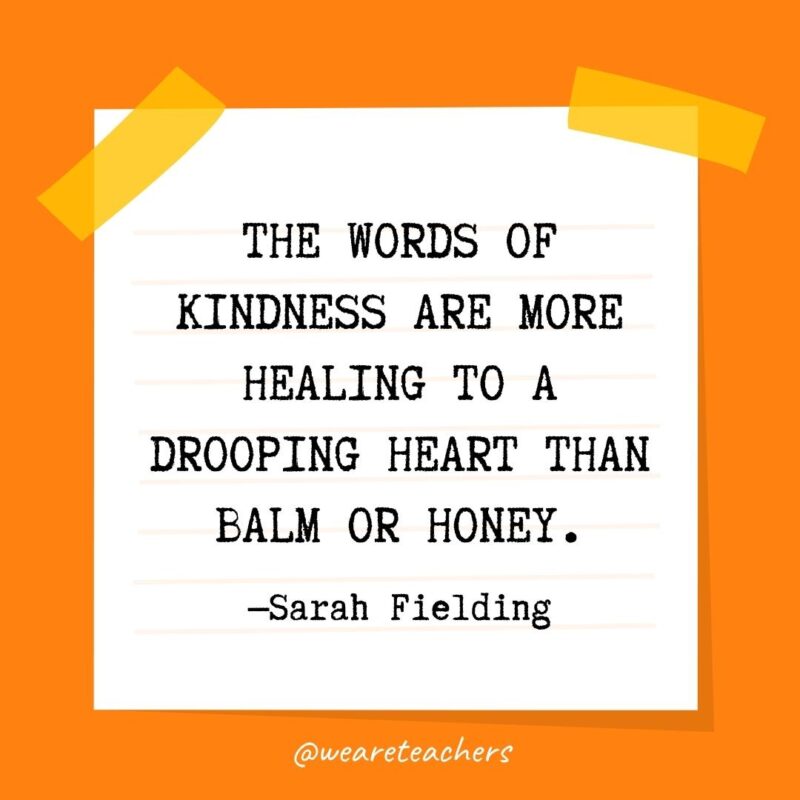 30 Kindness Quotes: The words of kindness are more healing to a drooping heart than balm or honey. —Sarah Fielding