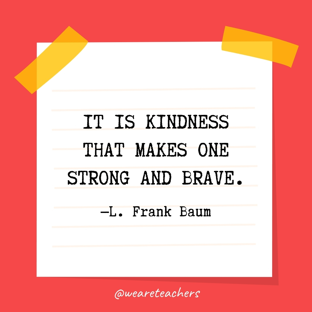WeAreTeachers_Article_Kindness Quote_Image 24 It is kindness that makes one strong and brave. —L. Frank Baum