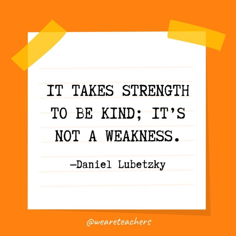 51 It takes strength to be kind; it’s not a weakness. —Daniel Lubetzky