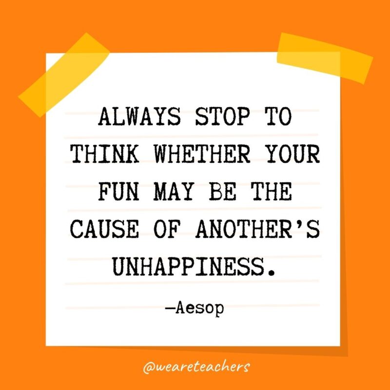 45 Always stop to think whether your fun may be the cause of another’s unhappiness. —Aesop- kindness quotes