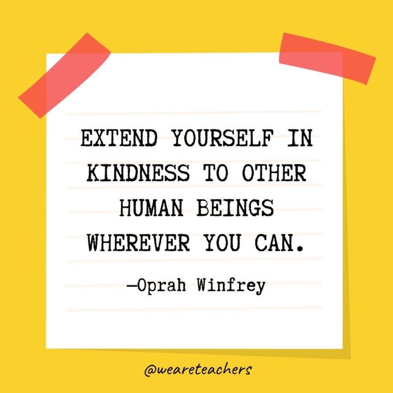 35 Extend yourself in kindness to other human beings wherever you can. —Oprah Winfrey