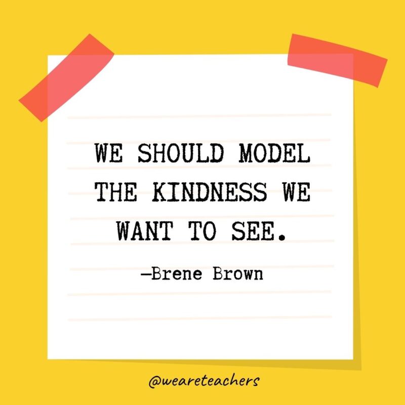 56 We should model the kindness we want to see. —Brene Brown