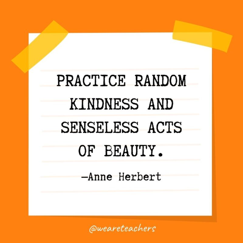 36 Practice random kindness and senseless acts of beauty. —Anne Herbert