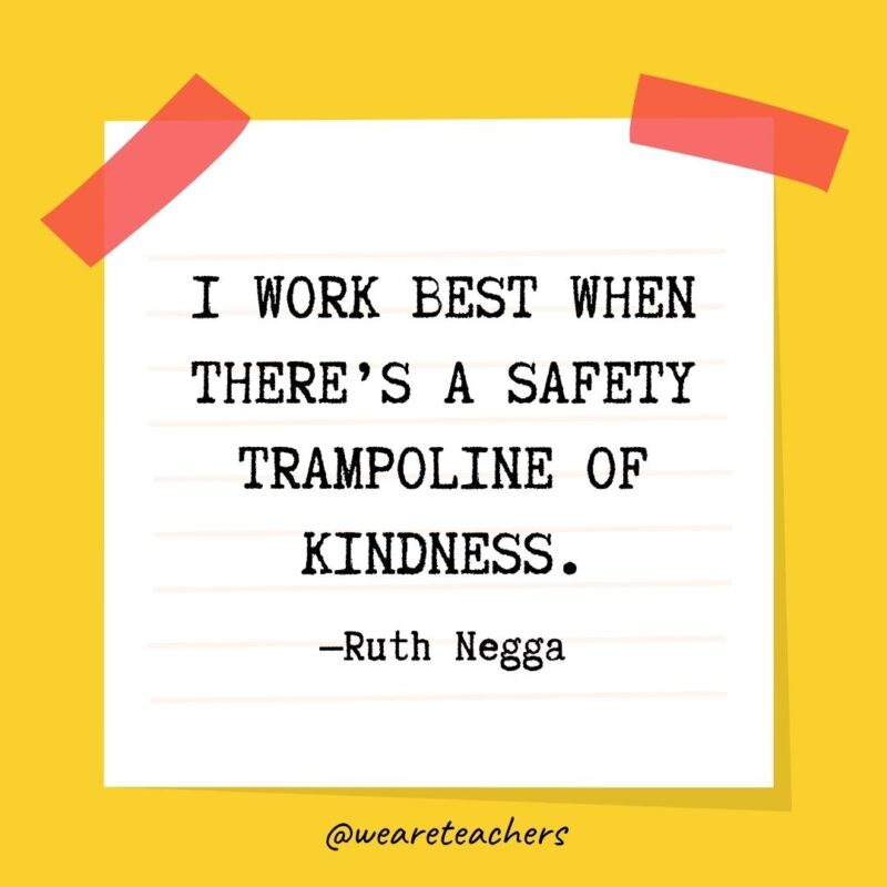 59 I work best when there’s a safety trampoline of kindness. —Ruth Negga