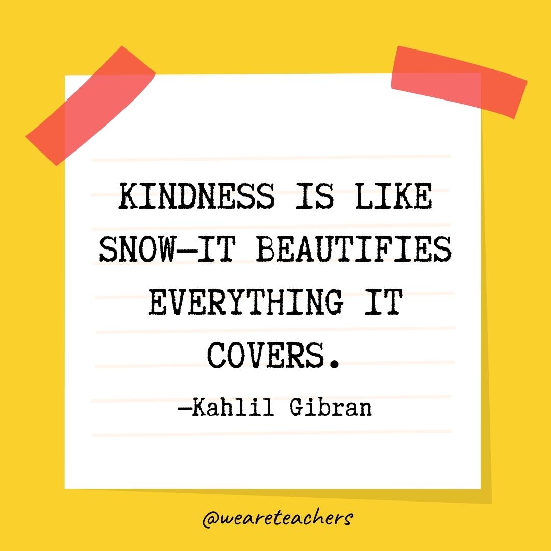 Kindness is like snow—it beautifies everything it covers. —Kahlil Gibran Kindness is like snow—it beautifies everything it covers. —Kahlil Gibran