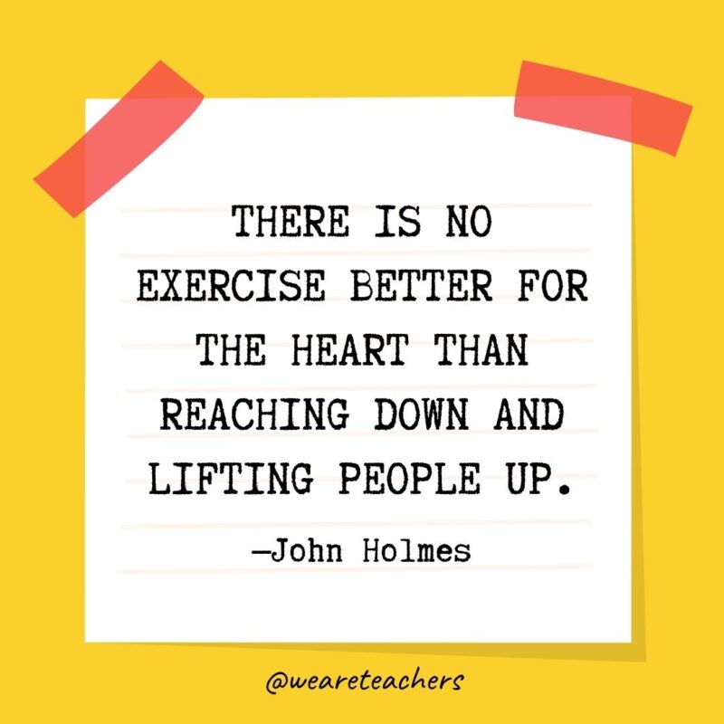 68 There is no exercise better for the heart than reaching down and lifting people up. - John Holmes kindness quotes