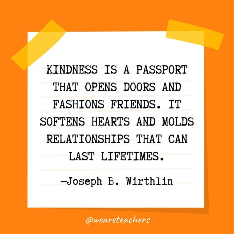 Kindness is a passport that opens doors and fashions friends. It softens hearts and molds relationships that can last lifetimes. —Joseph B. Wirthlin Kindness is a passport that opens doors and fashions friends. It softens hearts and molds relationships that can last lifetimes. —Joseph B. Wirthlin- kindness quotes