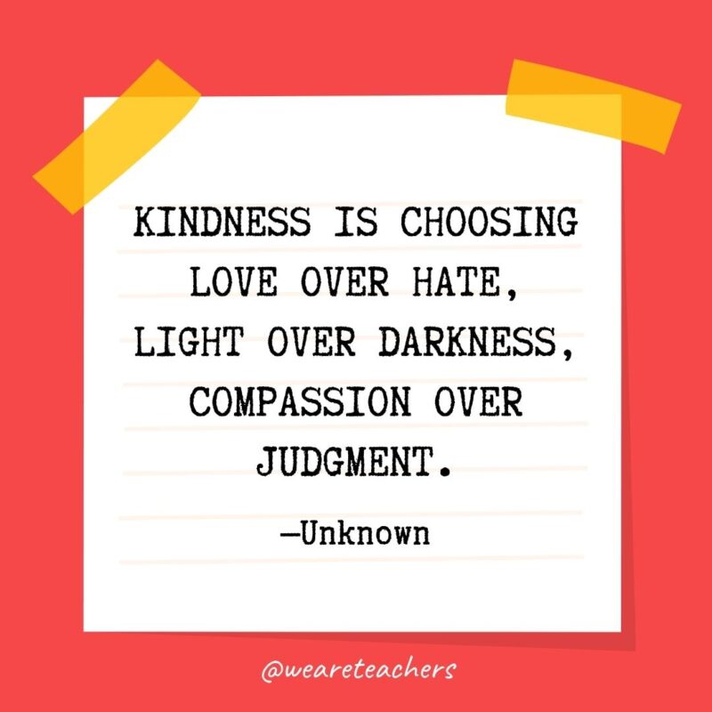Kindness is choosing love over hate, light over darkness, compassion over judgment. —Unknown Kindness is choosing love over hate, light over darkness, compassion over judgment. —Unknown