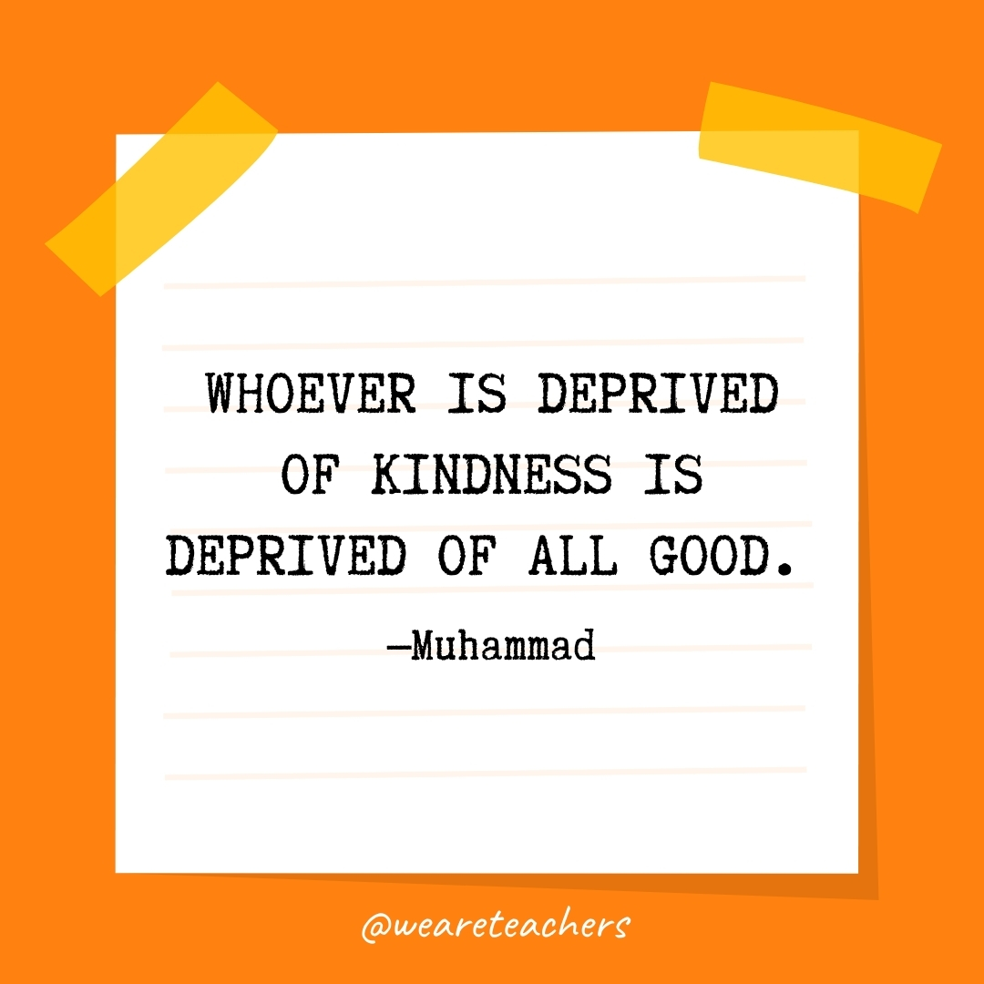 WeAreTeachers_Article_Kindness Quote_Image 63 Whoever is deprived of kindness is deprived of all good. —Muhammad