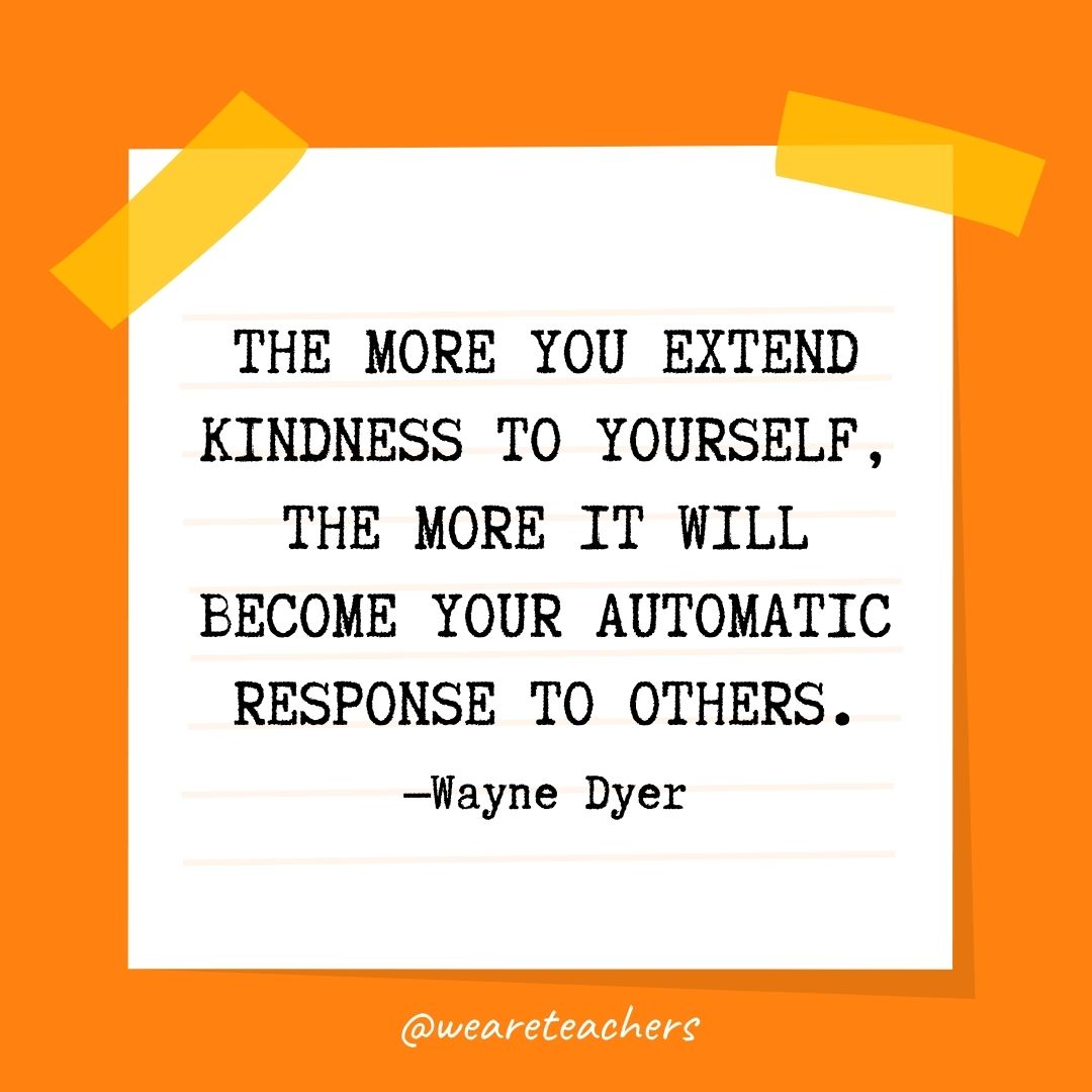The more you extend kindness to yourself, the more it will become your automatic response to others. The more you extend kindness to yourself, the more it will become your automatic response to others.