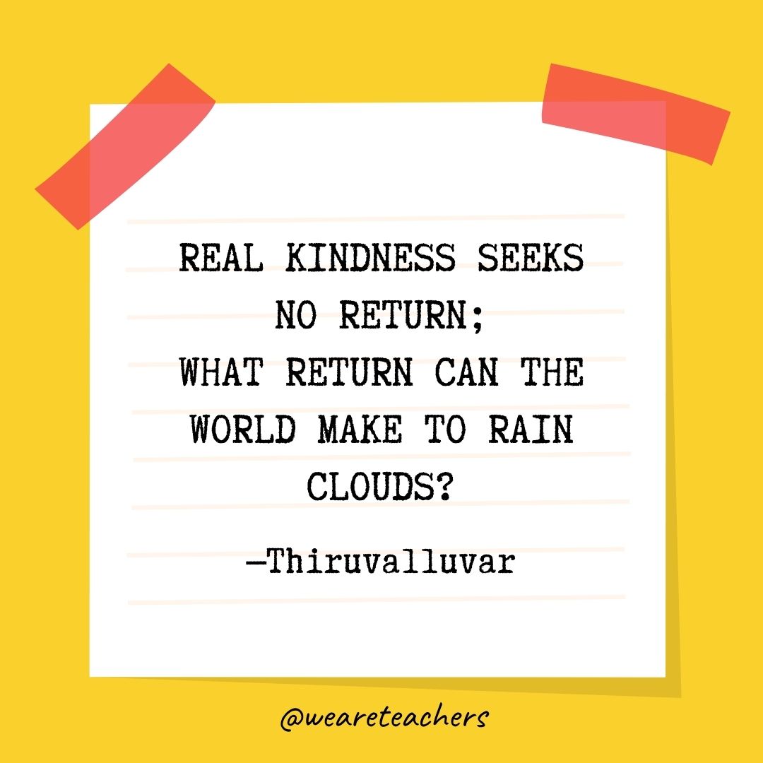 Real kindness seeks no return; What return can the world make to rain clouds? Real kindness seeks no return;
What return can the world make to rain clouds?