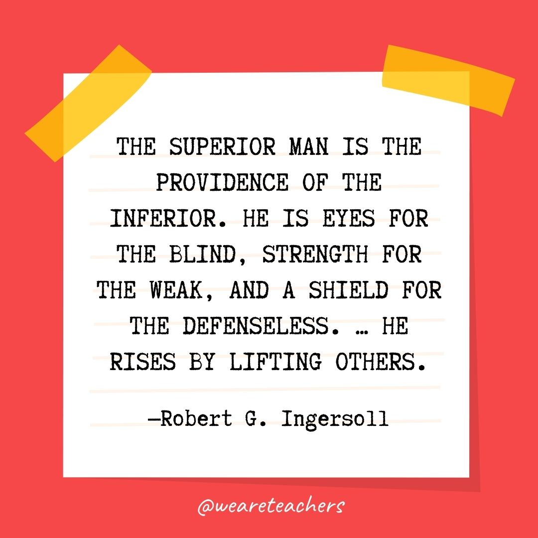 The superior man is the providence of the inferior. He is eyes for the blind, strength for the weak, and a shield for the defenseless. … He rises by lifting others. The superior man is the providence of the inferior. He is eyes for the blind, strength for the weak, and a shield for the defenseless. ... He rises by lifting others.