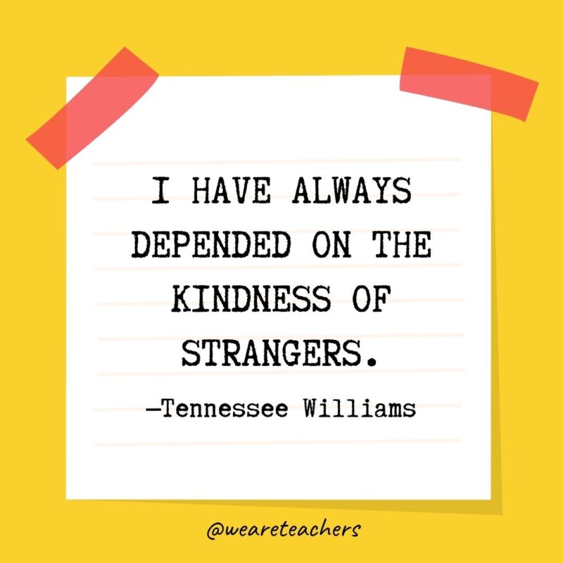 53 I have always depended on the kindness of strangers. —Tennessee Williams