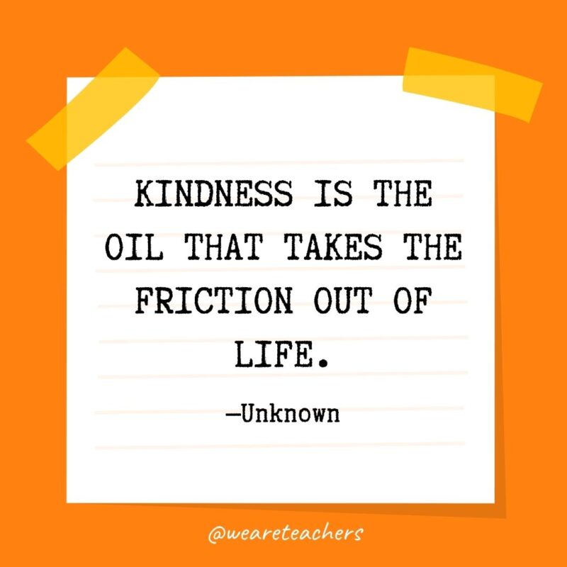 Kindness is the oil that takes the friction out of life. —Unknown Kindness is the oil that takes the friction out of life. —Unknown