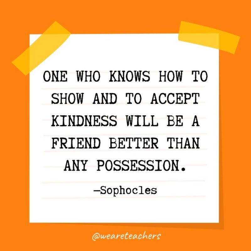 57 One who knows how to show and to accept kindness will be a friend better than any possession. —Sophocles- kindness quotes