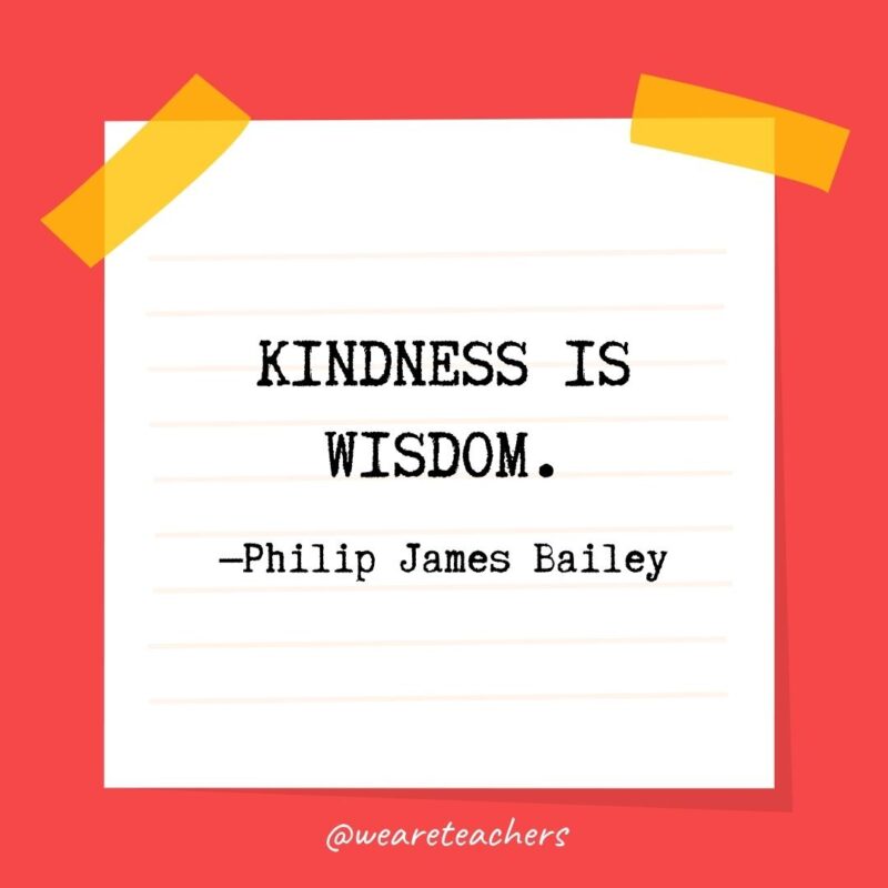 58 Kindness is wisdom. —Philip James Bailey