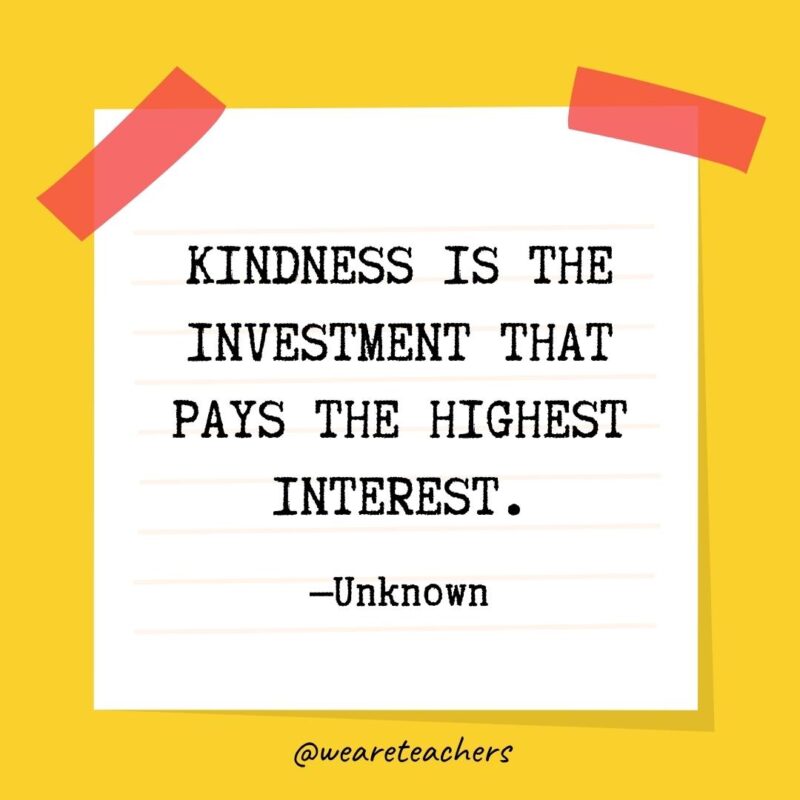 Kindness is the investment that pays the highest interest. —Unknown Kindness is the investment that pays the highest interest. —Unknown