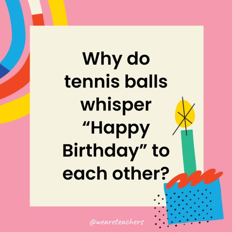 Birthday Jokes for Kids Why do tennis balls whisper “Happy Birthday” to each other?