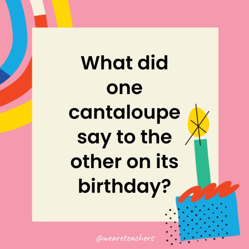 Birthday Jokes for Kids What did one cantaloupe say to the other on its birthday?