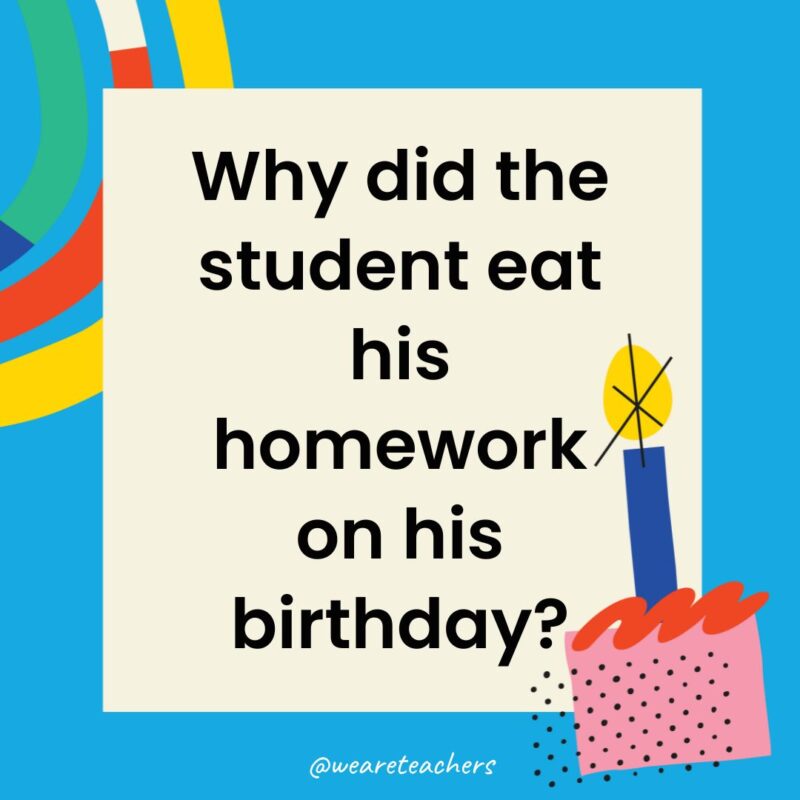 Birthday Jokes for Kids Why did the student eat his homework on his birthday?