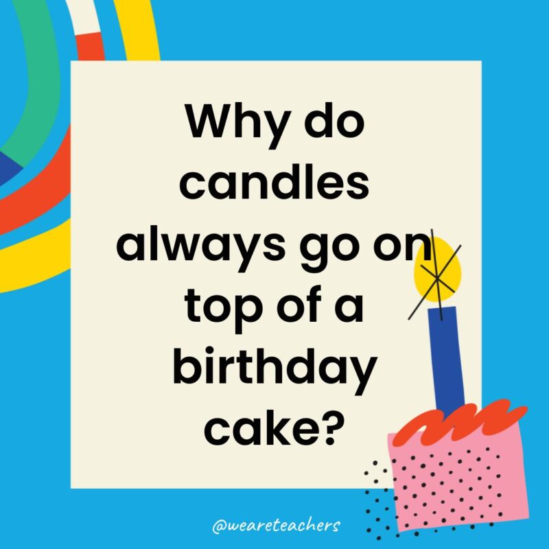 Birthday Jokes for Kids Why do candles always go on top of a birthday cake?