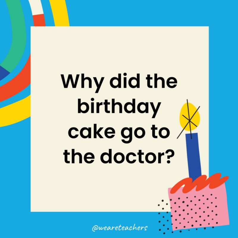 Birthday Jokes for Kids Why did the birthday cake go to the doctor?