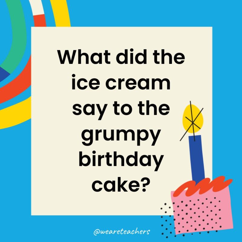 Birthday Jokes for Kids What did the ice cream say to the grumpy birthday cake?