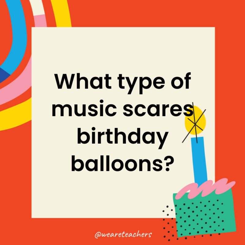 Birthday Jokes for Kids What type of music scares birthday balloons?